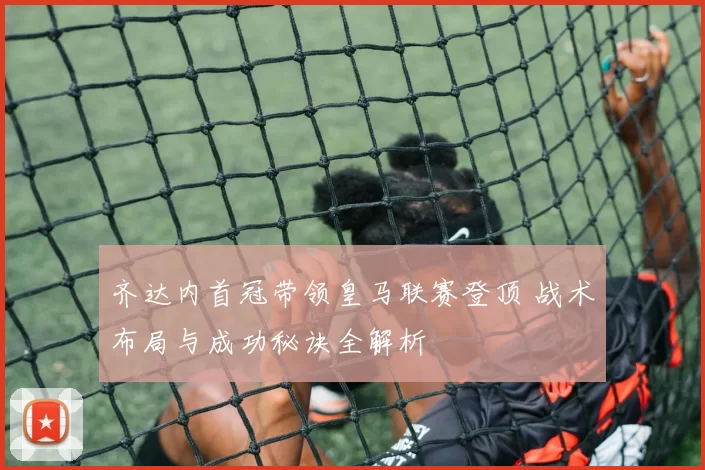 齐达内首冠带领皇马联赛登顶 战术布局与成功秘诀全解析