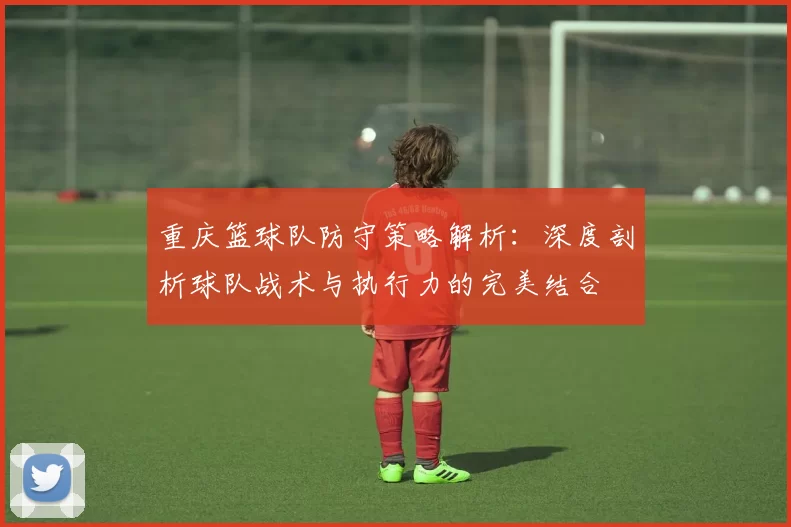 重庆篮球队防守策略解析：深度剖析球队战术与执行力的完美结合