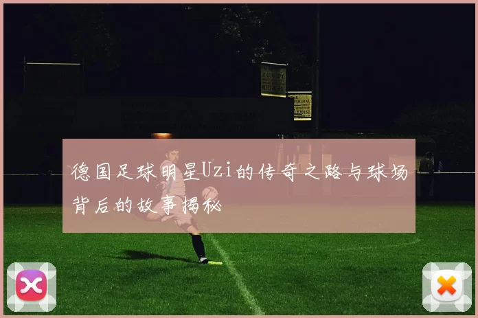 德国足球明星Uzi的传奇之路与球场背后的故事揭秘