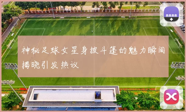 神秘足球女星身披斗篷的魅力瞬间揭晓引发热议