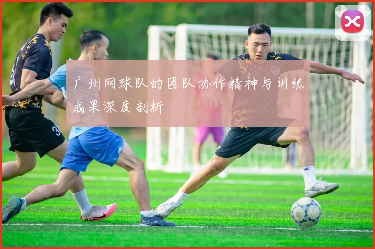 广州网球队的团队协作精神与训练成果深度剖析