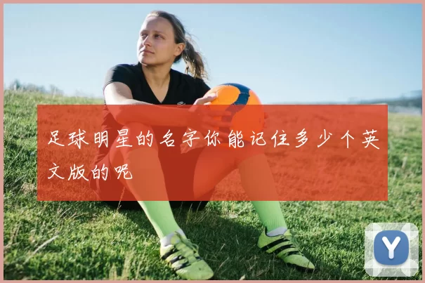 足球明星的名字你能记住多少个英文版的呢