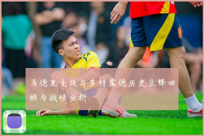 马德里竞技与多特蒙德历史交锋回顾与战绩分析
