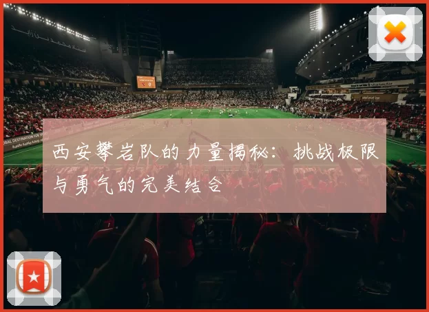 西安攀岩队的力量揭秘：挑战极限与勇气的完美结合