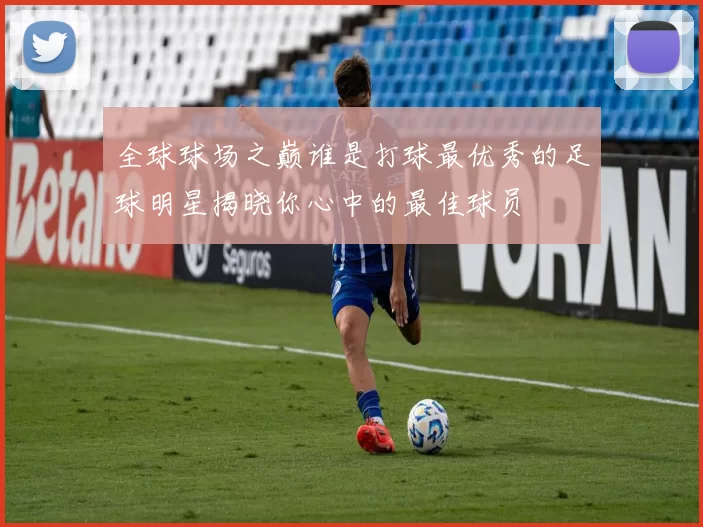 全球球场之巅谁是打球最优秀的足球明星揭晓你心中的最佳球员