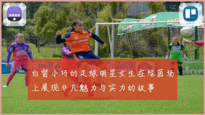 白皙小巧的足球明星女生在绿茵场上展现非凡魅力与实力的故事