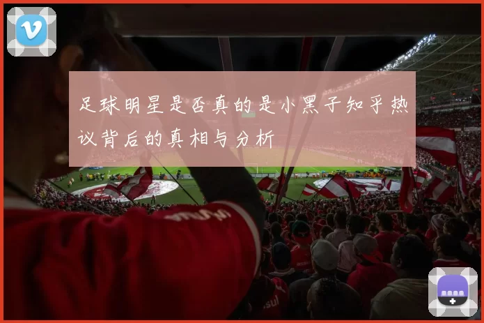 足球明星是否真的是小黑子知乎热议背后的真相与分析