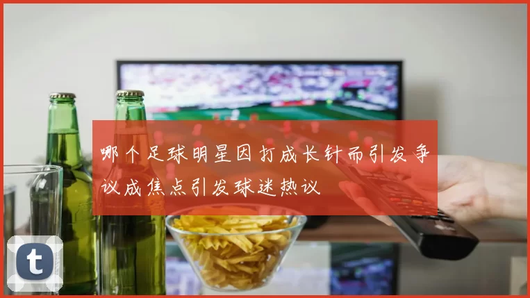 哪个足球明星因打成长针而引发争议成焦点引发球迷热议