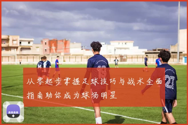 从零起步掌握足球技巧与战术全面指南助你成为球场明星