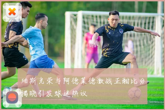 珀斯光荣与阿德莱德激战正酣比分揭晓引发球迷热议