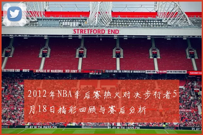 2012年NBA季后赛热火对决步行者5月18日精彩回顾与赛后分析