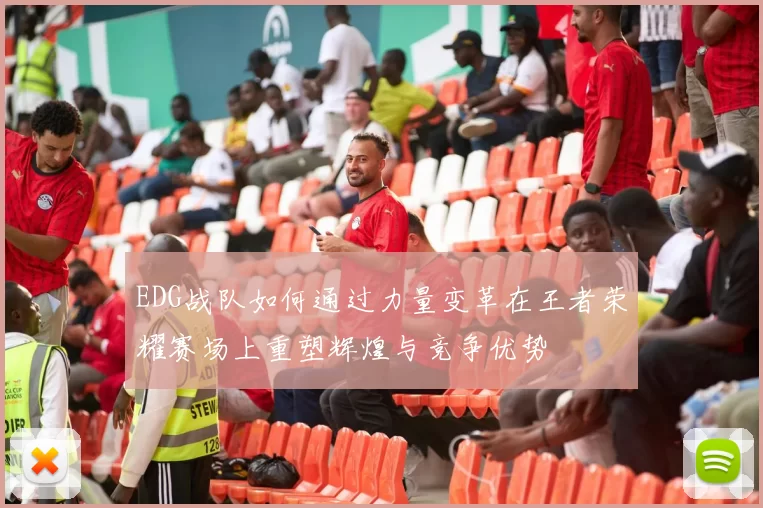 EDG战队如何通过力量变革在王者荣耀赛场上重塑辉煌与竞争优势