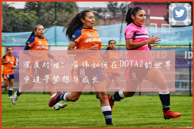 深度对话：黄伟如何在DOTA2的世界中追寻梦想与成长