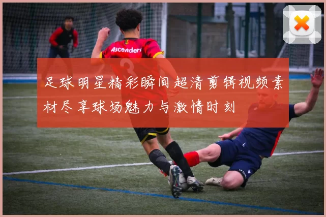 足球明星精彩瞬间超清剪辑视频素材尽享球场魅力与激情时刻