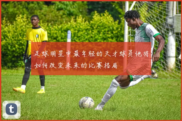 足球明星中最年轻的天才球员他将如何改变未来的比赛格局