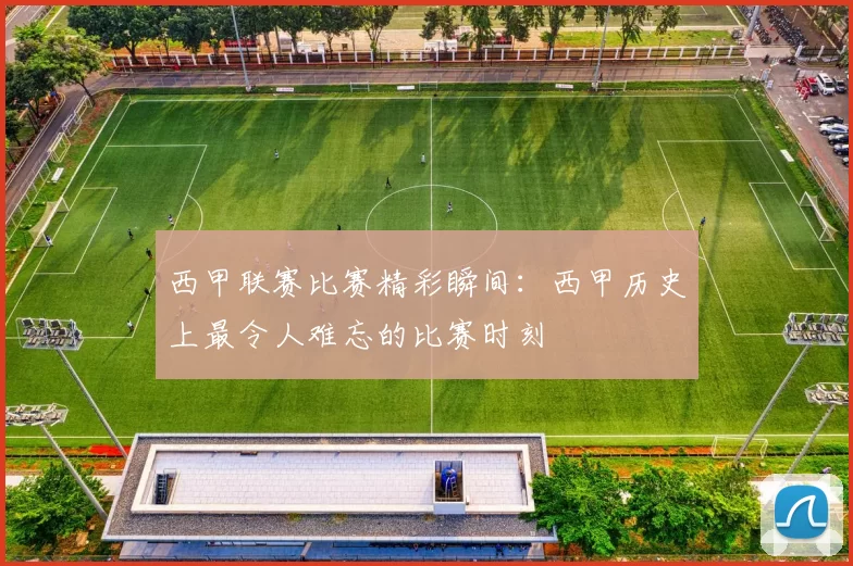 西甲联赛比赛精彩瞬间：西甲历史上最令人难忘的比赛时刻