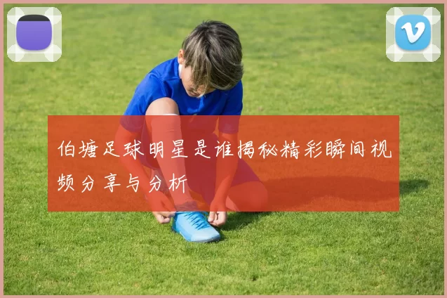 伯塘足球明星是谁揭秘精彩瞬间视频分享与分析