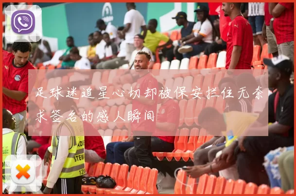 足球迷追星心切却被保安拦住无奈求签名的感人瞬间