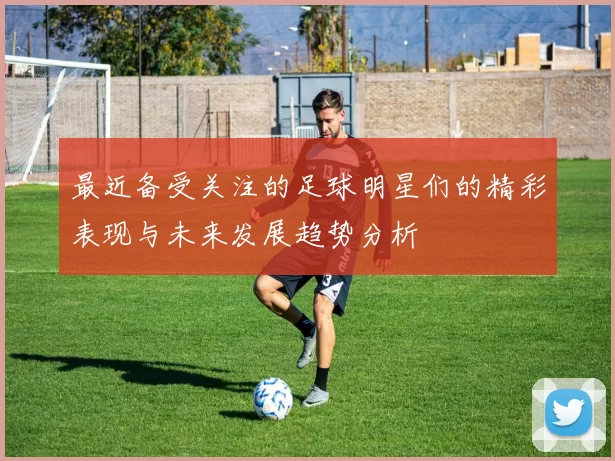 最近备受关注的足球明星们的精彩表现与未来发展趋势分析