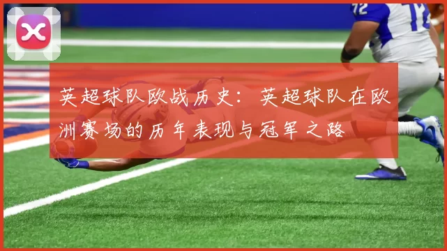 英超球队欧战历史：英超球队在欧洲赛场的历年表现与冠军之路