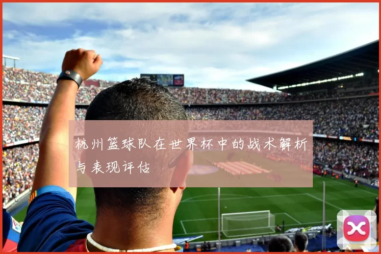 杭州篮球队在世界杯中的战术解析与表现评估