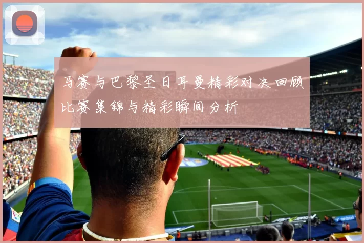 马赛与巴黎圣日耳曼精彩对决回顾比赛集锦与精彩瞬间分析