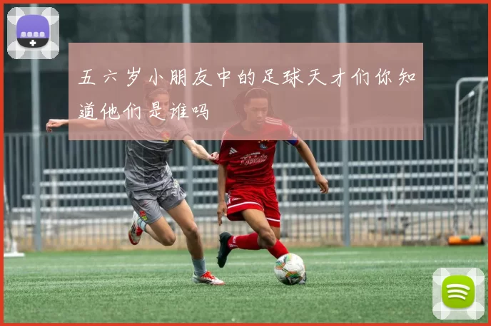 五六岁小朋友中的足球天才们你知道他们是谁吗