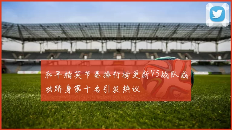 和平精英节奏排行榜更新V5战队成功跻身第十名引发热议
