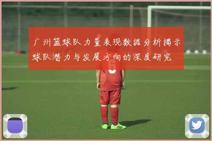 广州篮球队力量表现数据分析揭示球队潜力与发展方向的深度研究