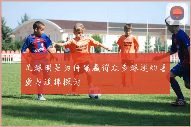 足球明星为何能赢得众多球迷的喜爱与追捧探讨