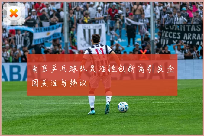 南京乒乓球队灵活性创新高引发全国关注与热议