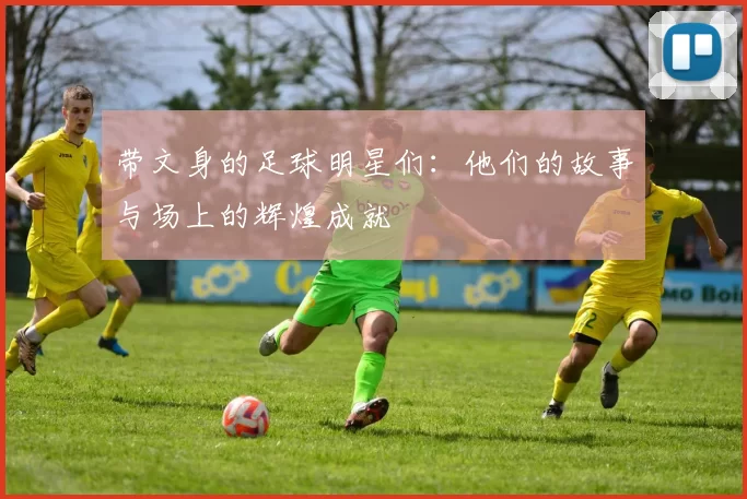 带文身的足球明星们：他们的故事与场上的辉煌成就