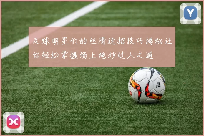 足球明星们的丝滑连招技巧揭秘让你轻松掌握场上绝妙过人之道