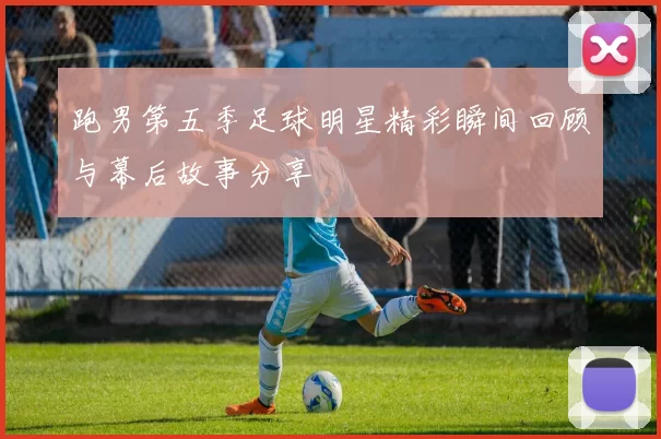 跑男第五季足球明星精彩瞬间回顾与幕后故事分享