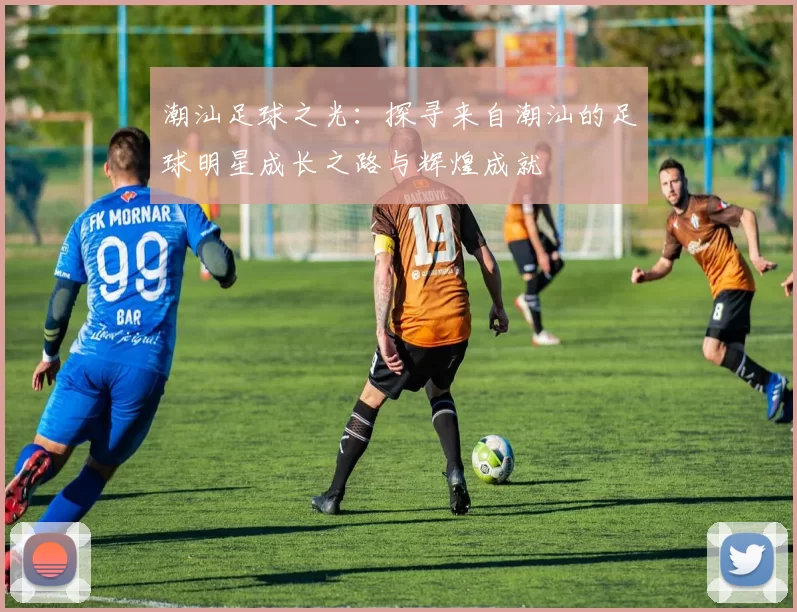 潮汕足球之光：探寻来自潮汕的足球明星成长之路与辉煌成就