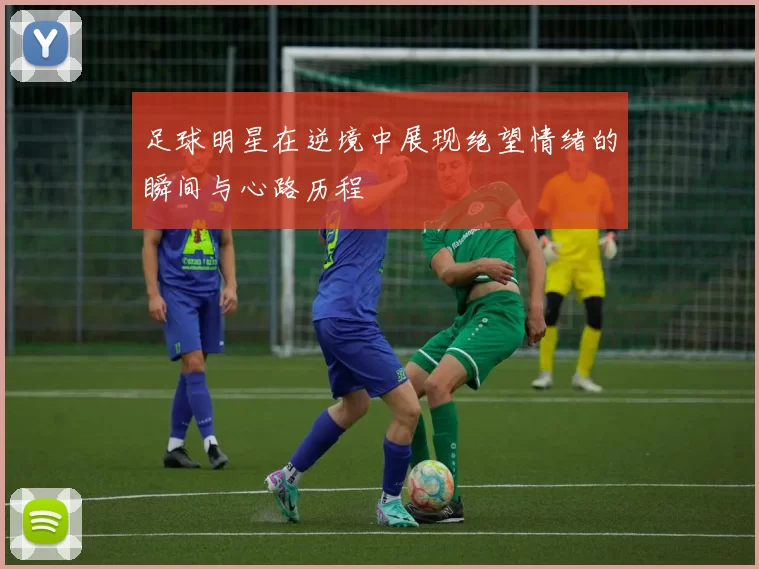足球明星在逆境中展现绝望情绪的瞬间与心路历程
