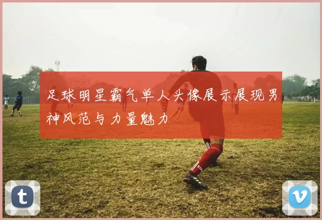 足球明星霸气单人头像展示展现男神风范与力量魅力