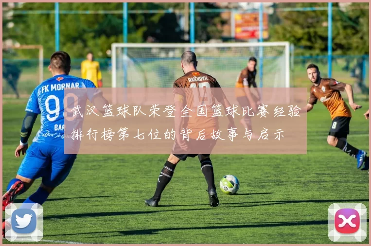 武汉篮球队荣登全国篮球比赛经验排行榜第七位的背后故事与启示