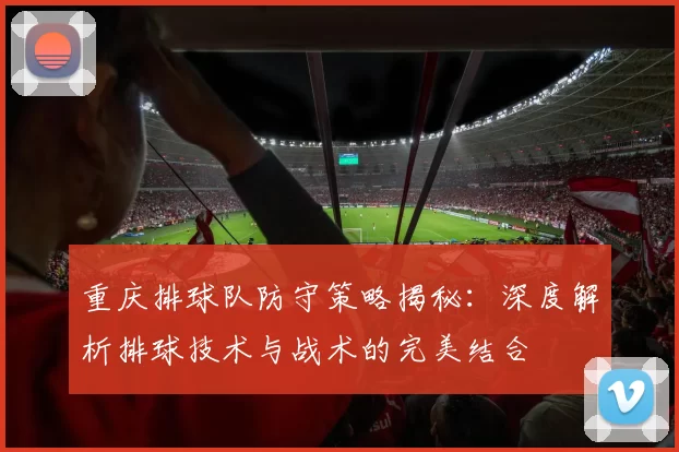 重庆排球队防守策略揭秘：深度解析排球技术与战术的完美结合