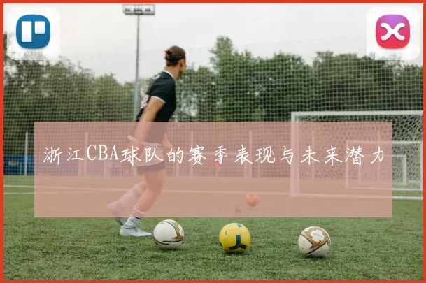浙江CBA球队的赛季表现与未来潜力