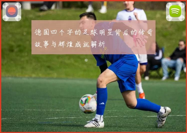 德国四个字的足球明星背后的传奇故事与辉煌成就解析