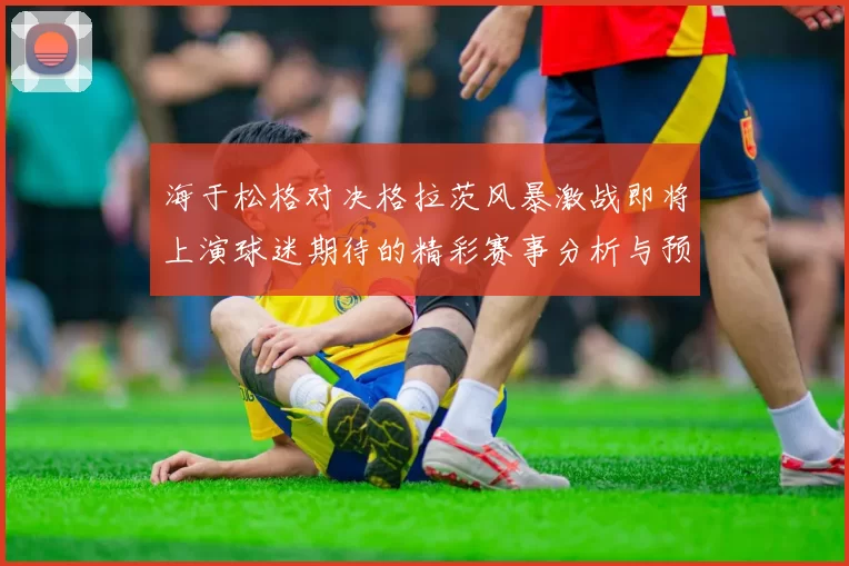 海于松格对决格拉茨风暴激战即将上演球迷期待的精彩赛事分析与预测