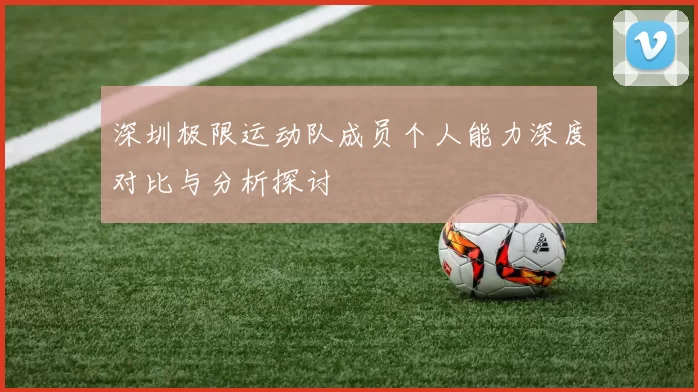 深圳极限运动队成员个人能力深度对比与分析探讨