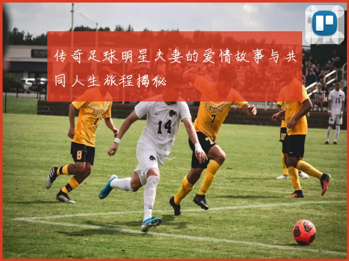 传奇足球明星夫妻的爱情故事与共同人生旅程揭秘
