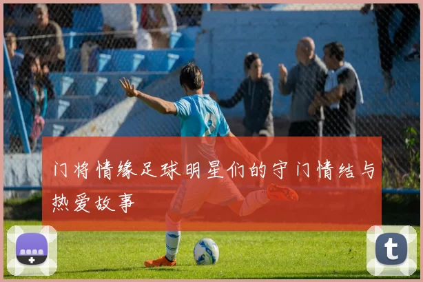 门将情缘足球明星们的守门情结与热爱故事