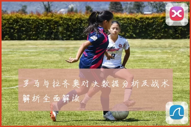 罗马与拉齐奥对决数据分析及战术解析全面解读