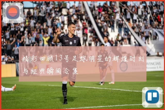 精彩回顾13号足球明星的辉煌时刻与经典瞬间合集