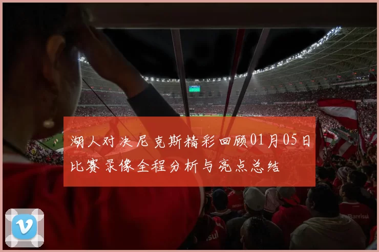 湖人对决尼克斯精彩回顾01月05日比赛录像全程分析与亮点总结