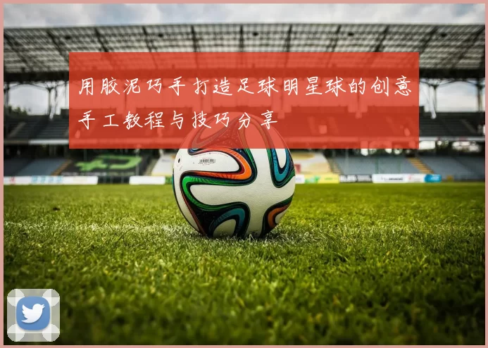 用胶泥巧手打造足球明星球的创意手工教程与技巧分享