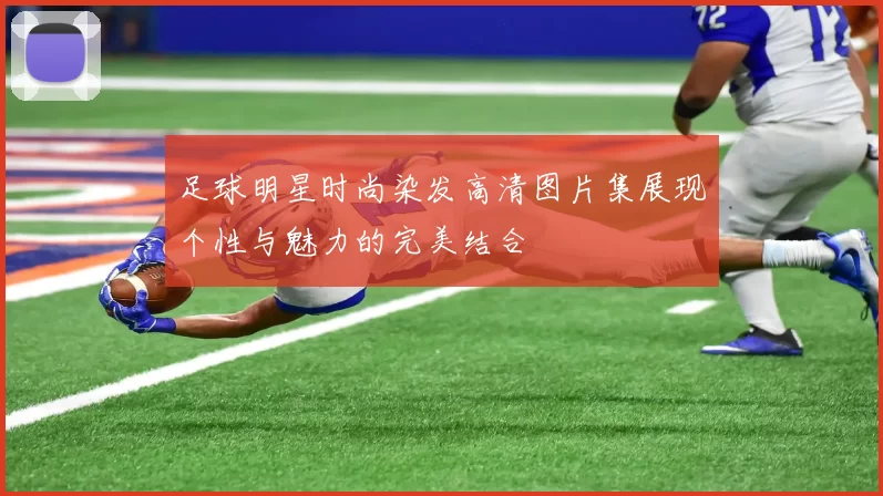 足球明星时尚染发高清图片集展现个性与魅力的完美结合